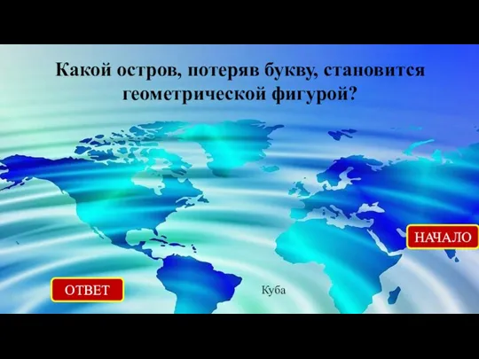 ОТВЕТ Куба НАЧАЛО Какой остров, потеряв букву, становится геометрической фигурой?