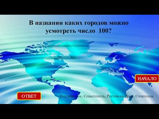 ОТВЕТ Владивосток, Севастополь, Ростов-на-Дону, Стокгольм НАЧАЛО В названии каких городов можно усмотреть число 100?