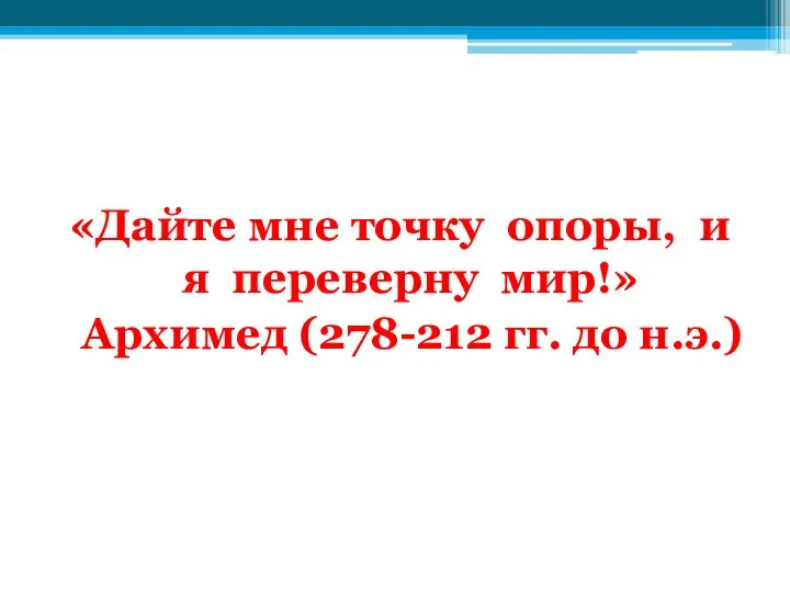 «Дайте мне точку опоры, и я переверну мир!» Архимед (278-212 гг. до н.э.)