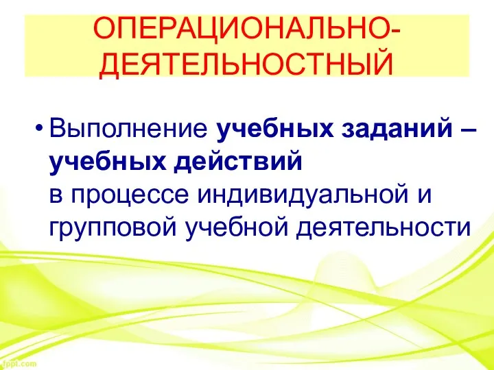 ОПЕРАЦИОНАЛЬНО-ДЕЯТЕЛЬНОСТНЫЙ Выполнение учебных заданий – учебных действий в процессе индивидуальной и групповой учебной деятельности