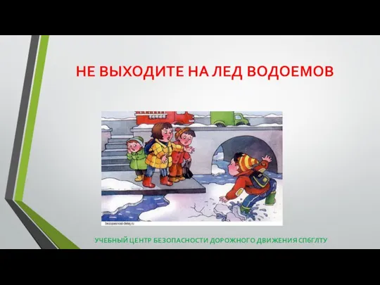 НЕ ВЫХОДИТЕ НА ЛЕД ВОДОЕМОВ УЧЕБНЫЙ ЦЕНТР БЕЗОПАСНОСТИ ДОРОЖНОГО ДВИЖЕНИЯ СПбГЛТУ