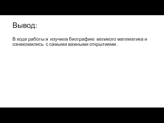 Вывод: В ходе работы я изучила биографию великого математика и ознакомились с самыми важными открытиями .