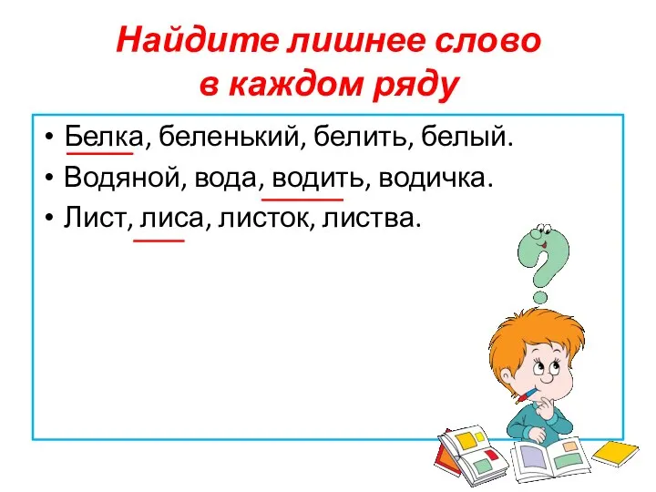 Найдите лишнее слово в каждом ряду Белка, беленький, белить, белый. Водяной, вода,