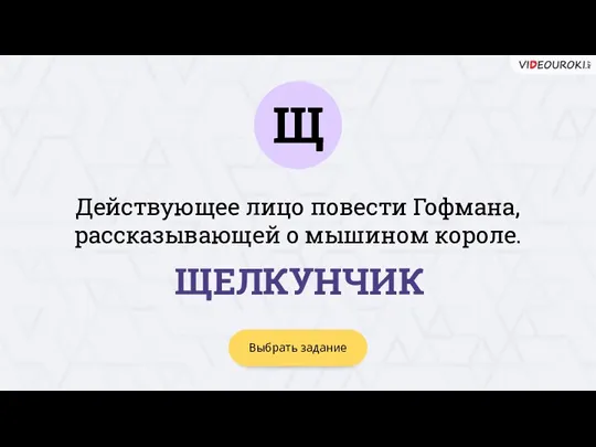 Щ Выбрать задание ЩЕЛКУНЧИК Действующее лицо повести Гофмана, рассказывающей о мышином короле.