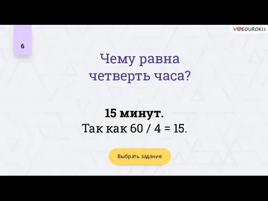 6 15 минут. Так как 60 / 4 = 15. Выбрать задание Чему равна четверть часа?