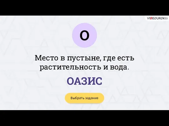 О Выбрать задание ОАЗИС Место в пустыне, где есть растительность и вода.