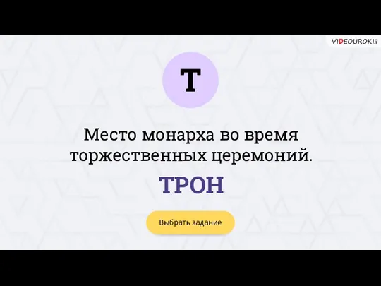 Т Выбрать задание ТРОН Место монарха во время торжественных церемоний.