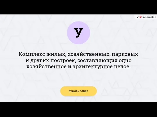 У Узнать ответ Комплекс жилых, хозяйственных, парковых и других построек, составляющих одно хозяйственное и архитектурное целое.