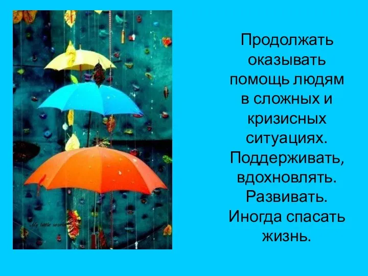 Продолжать оказывать помощь людям в сложных и кризисных ситуациях. Поддерживать, вдохновлять. Развивать. Иногда спасать жизнь.