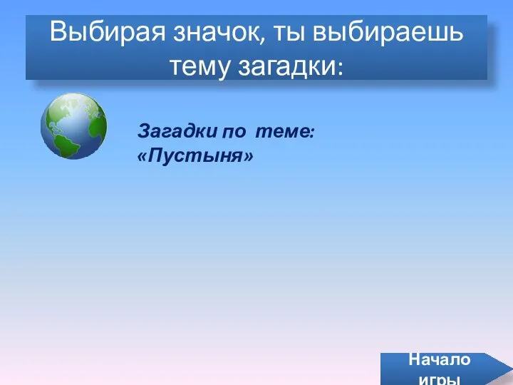 Загадки по теме: «Пустыня» Выбирая значок, ты выбираешь тему загадки: Начало игры