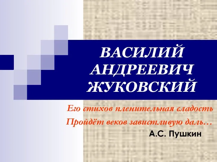 ВАСИЛИЙ АНДРЕЕВИЧ ЖУКОВСКИЙ Его стихов пленительная сладость Пройдёт веков завистливую даль… А.С. Пушкин