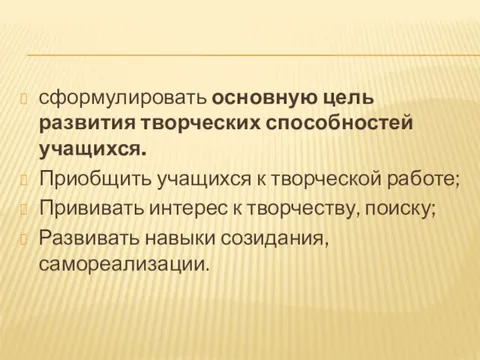 сформулировать основную цель развития творческих способностей учащихся. Приобщить учащихся к творческой работе;