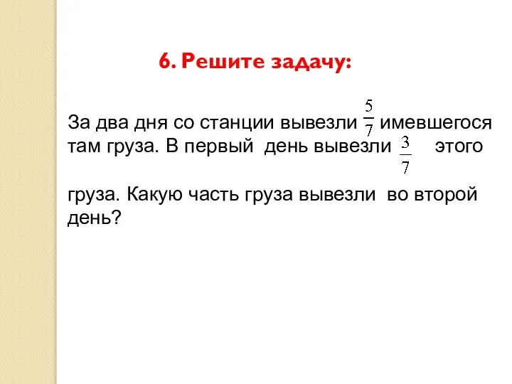 Несколько дне. За 2 дня со станции вывезли 5/7 имевшегося там груза. За два дня со станции вывезли 5/7. За 2 дня со станции вывезли 5/7 имевшегося там груза в 1 день вывезли 3. Математика 5 класс решить задачу за два дня со станции вывезли 5/7.